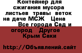 Контейнер для сжигания мусора (листьев, травы, веток) на даче МСЖ › Цена ­ 7 290 - Все города Сад и огород » Другое   . Крым,Саки